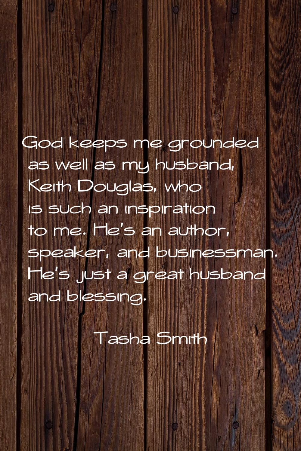 God keeps me grounded as well as my husband, Keith Douglas, who is such an inspiration to me. He's 