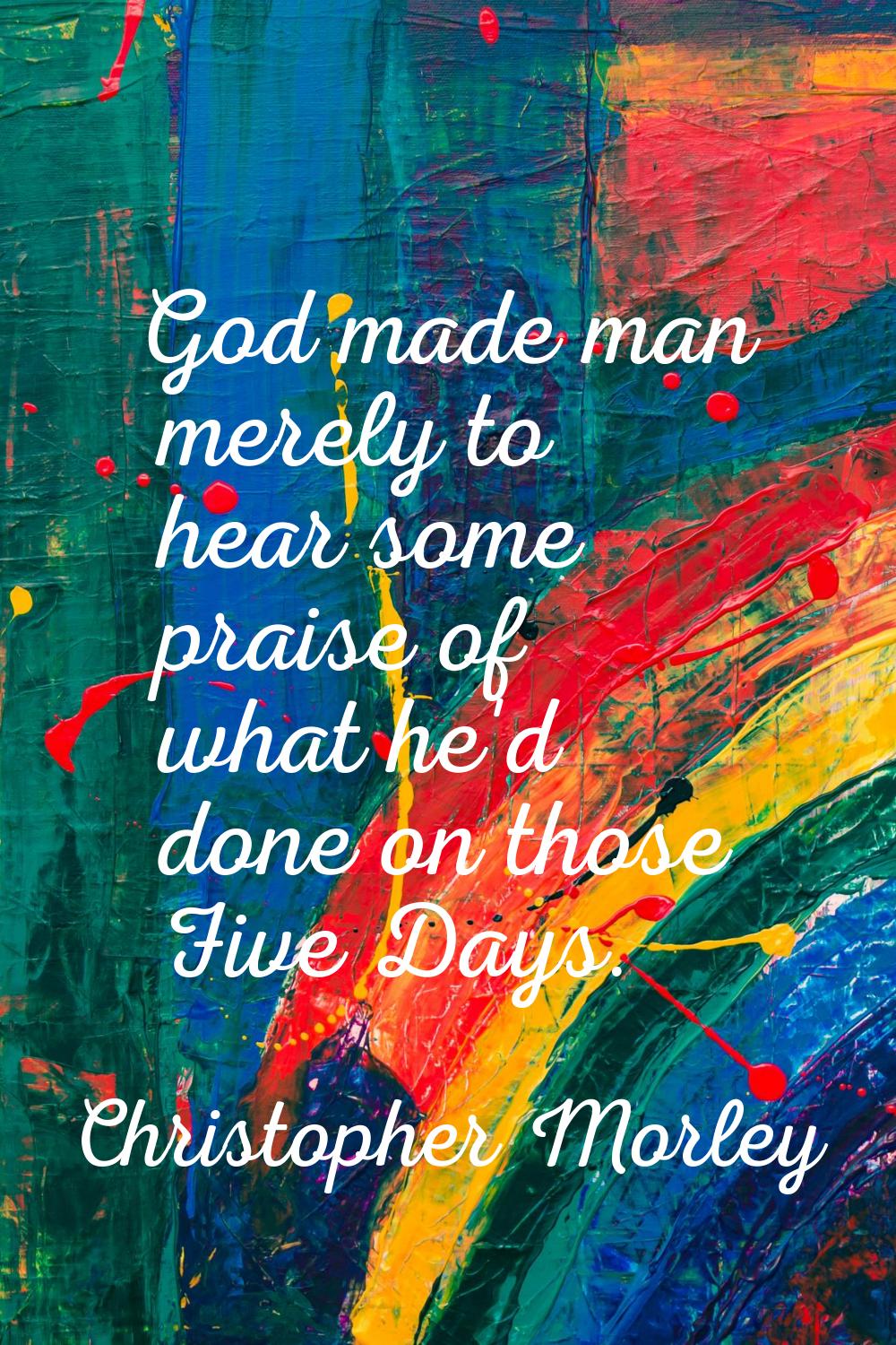 God made man merely to hear some praise of what he'd done on those Five Days.