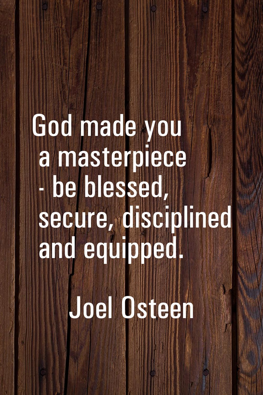 God made you a masterpiece - be blessed, secure, disciplined and equipped.