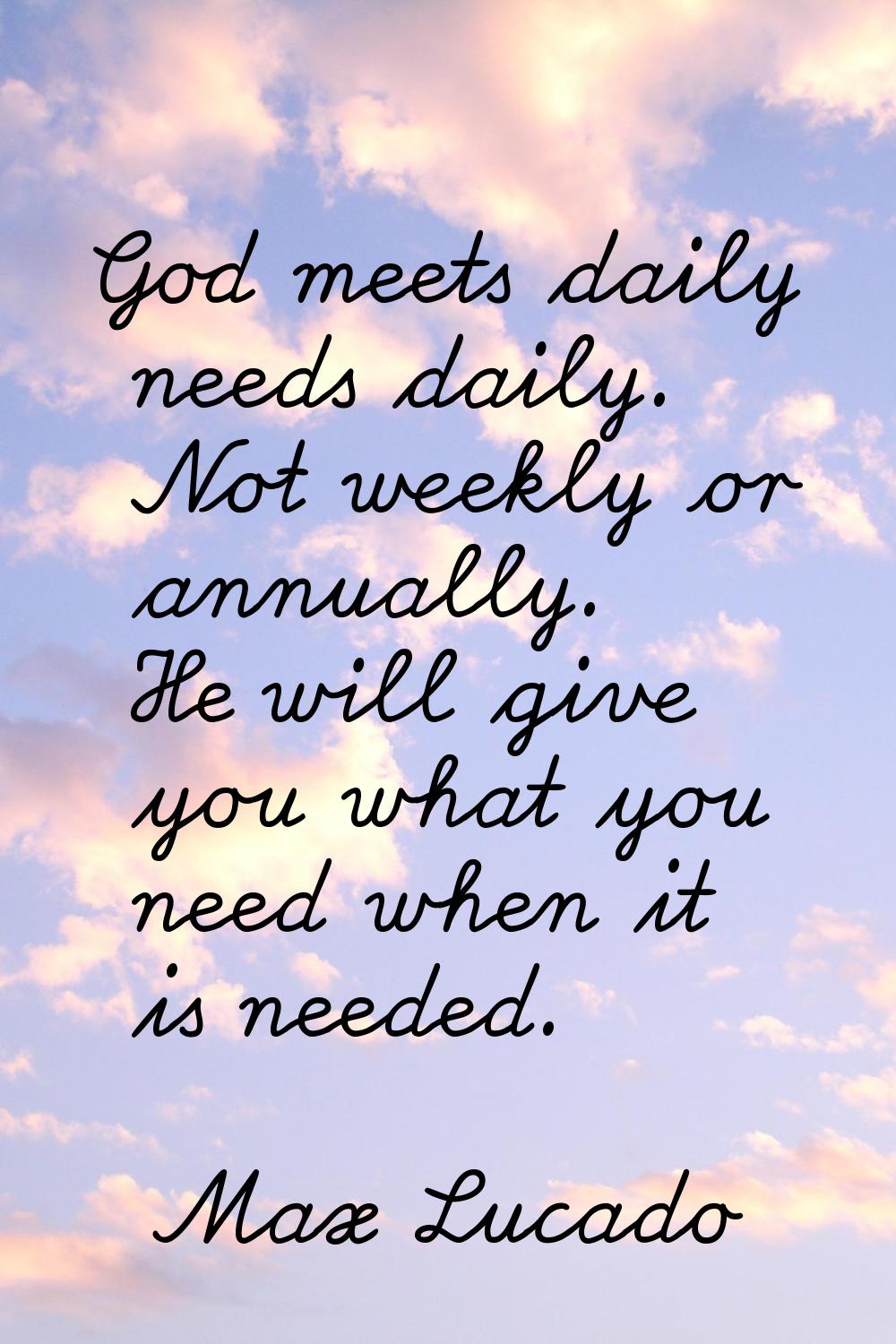 God meets daily needs daily. Not weekly or annually. He will give you what you need when it is need