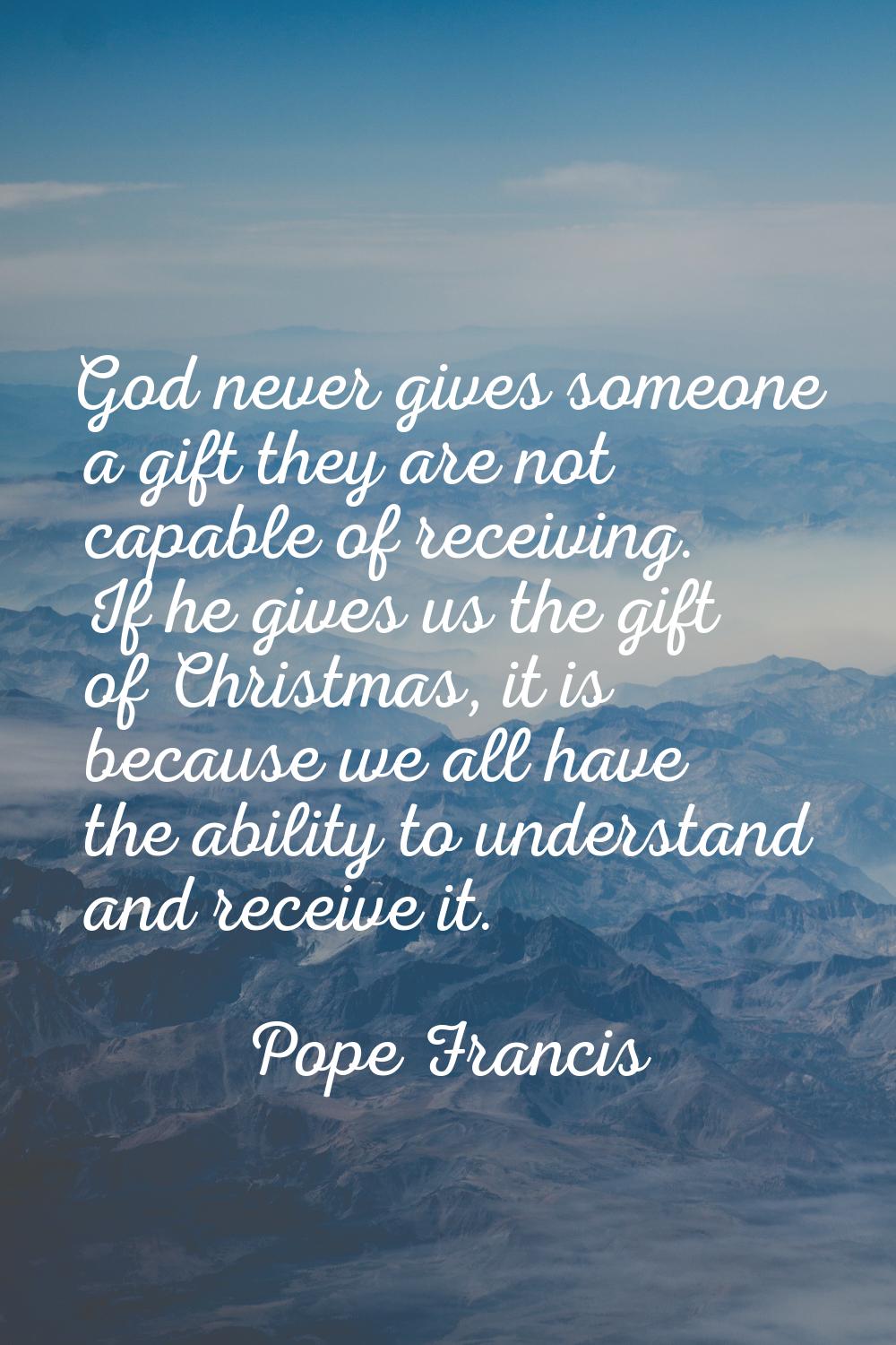 God never gives someone a gift they are not capable of receiving. If he gives us the gift of Christ