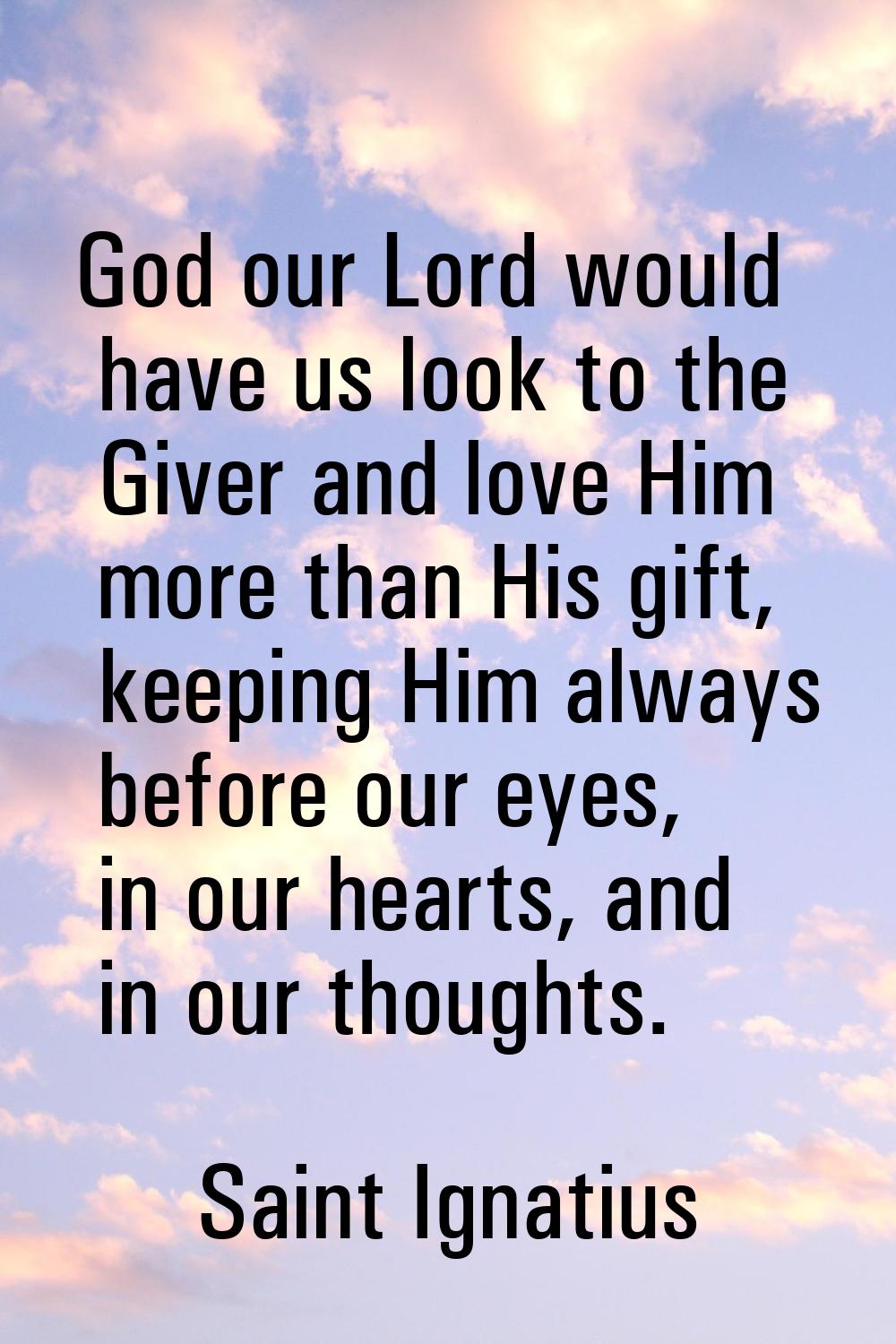 God our Lord would have us look to the Giver and love Him more than His gift, keeping Him always be