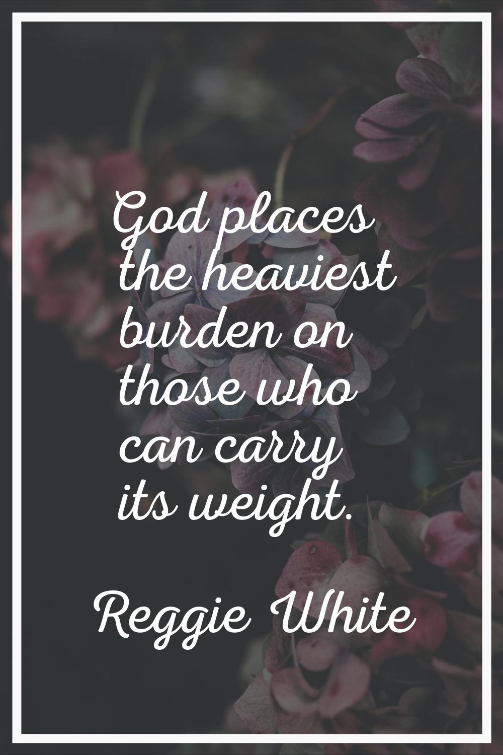 God places the heaviest burden on those who can carry its weight.