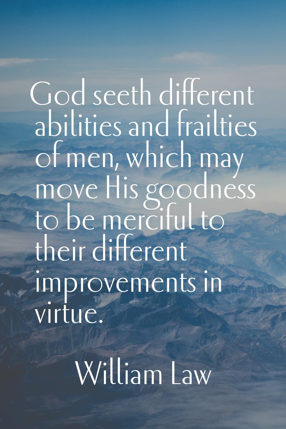 God seeth different abilities and frailties of men, which may move His goodness to be merciful to t