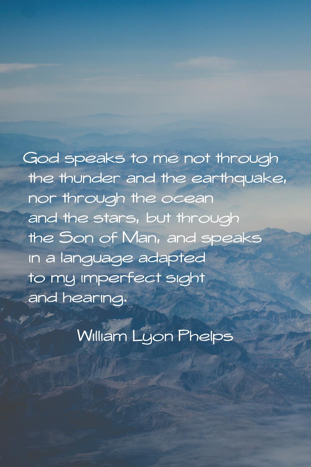 God speaks to me not through the thunder and the earthquake, nor through the ocean and the stars, b