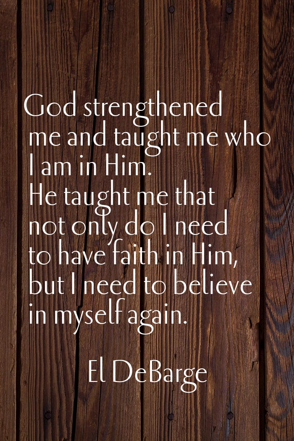 God strengthened me and taught me who I am in Him. He taught me that not only do I need to have fai