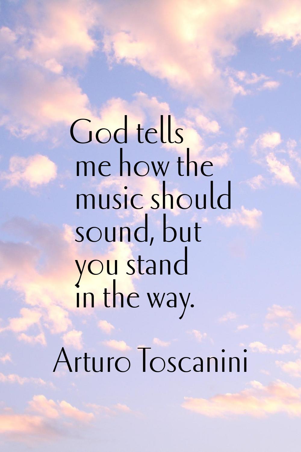 God tells me how the music should sound, but you stand in the way.
