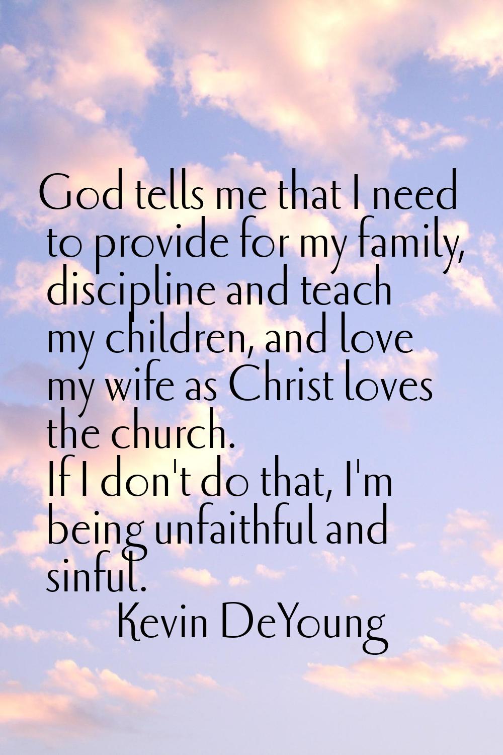 God tells me that I need to provide for my family, discipline and teach my children, and love my wi