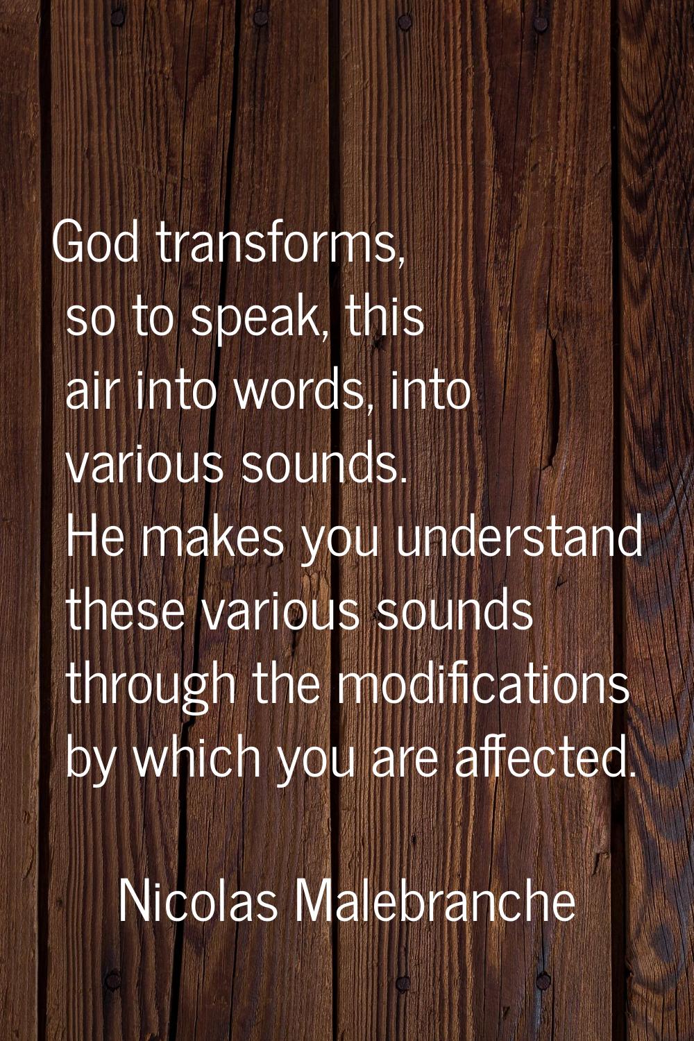 God transforms, so to speak, this air into words, into various sounds. He makes you understand thes