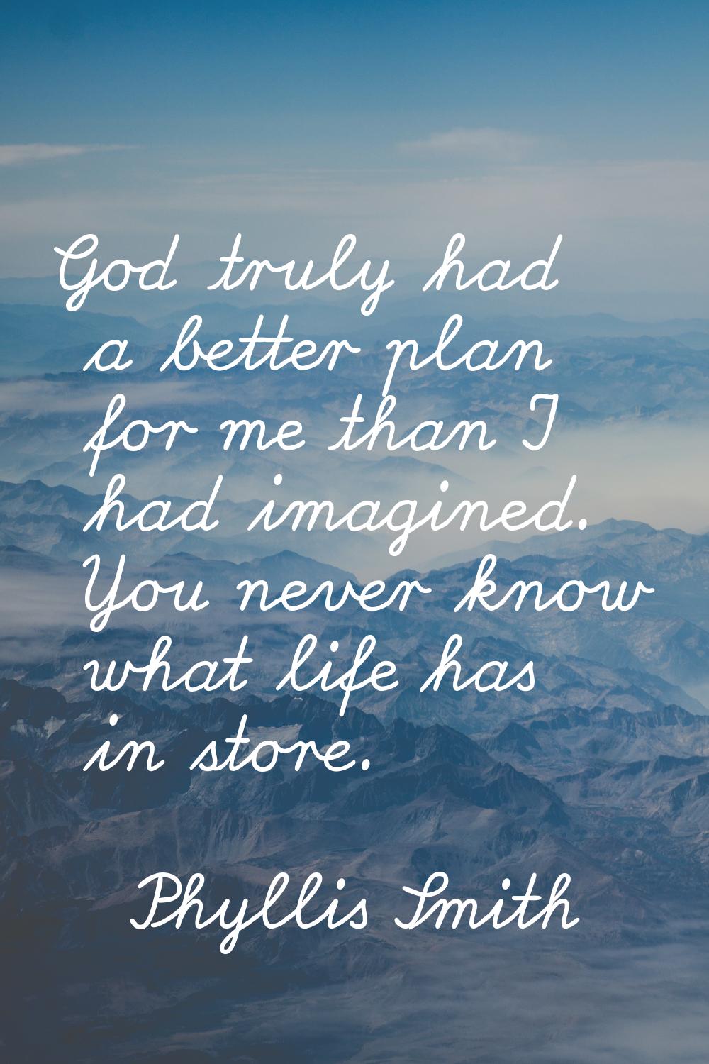God truly had a better plan for me than I had imagined. You never know what life has in store.