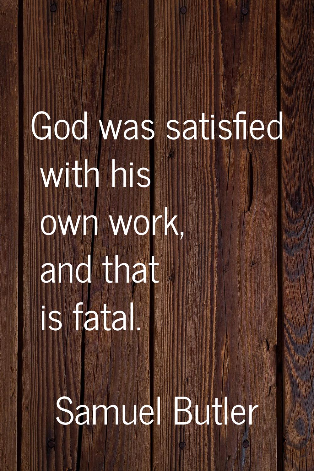 God was satisfied with his own work, and that is fatal.