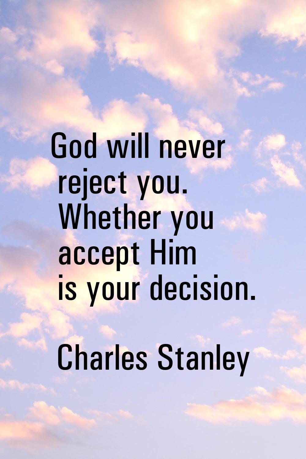 God will never reject you. Whether you accept Him is your decision.
