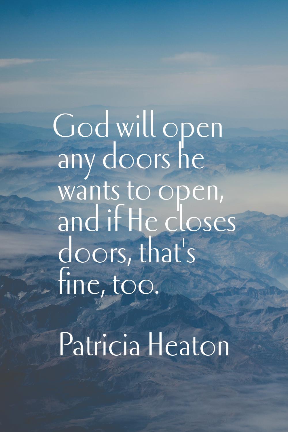 God will open any doors he wants to open, and if He closes doors, that's fine, too.