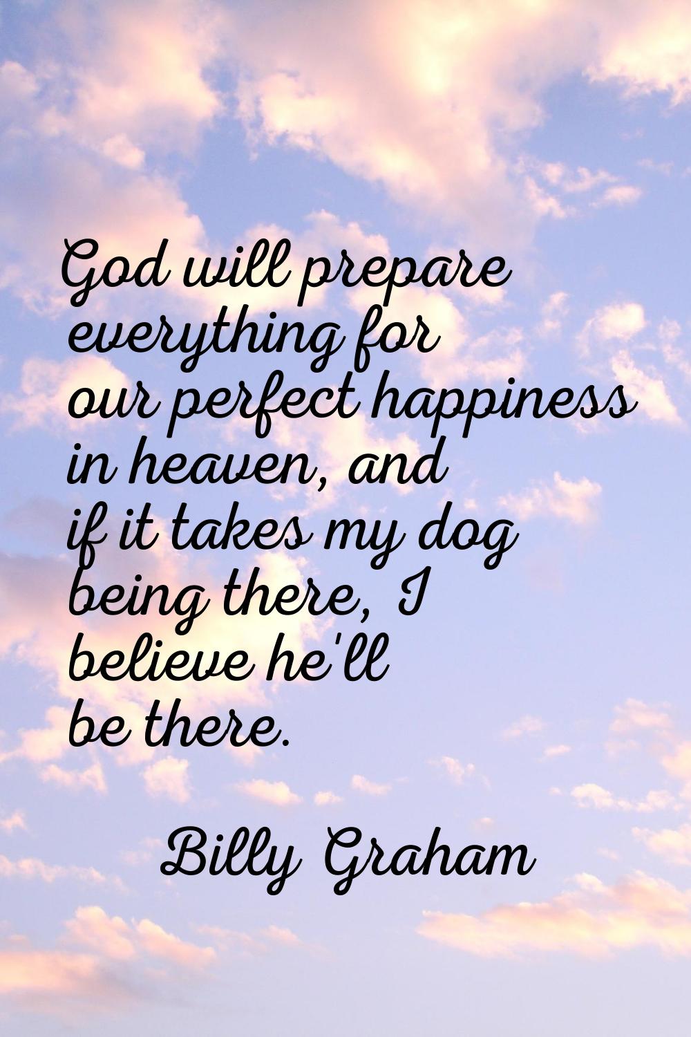 God will prepare everything for our perfect happiness in heaven, and if it takes my dog being there