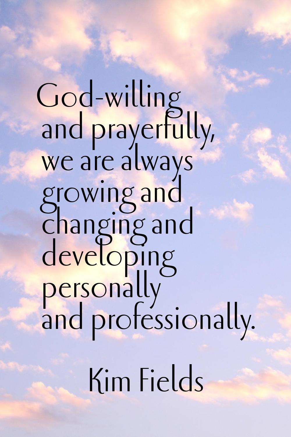 God-willing and prayerfully, we are always growing and changing and developing personally and profe
