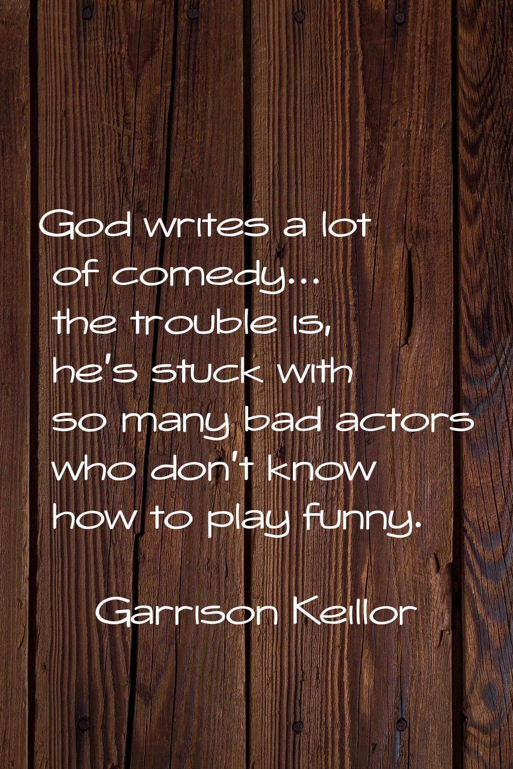 God writes a lot of comedy... the trouble is, he's stuck with so many bad actors who don't know how