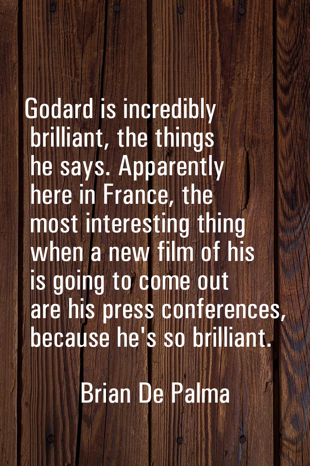 Godard is incredibly brilliant, the things he says. Apparently here in France, the most interesting