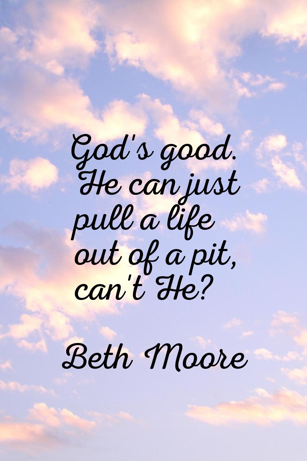 God's good. He can just pull a life out of a pit, can't He?