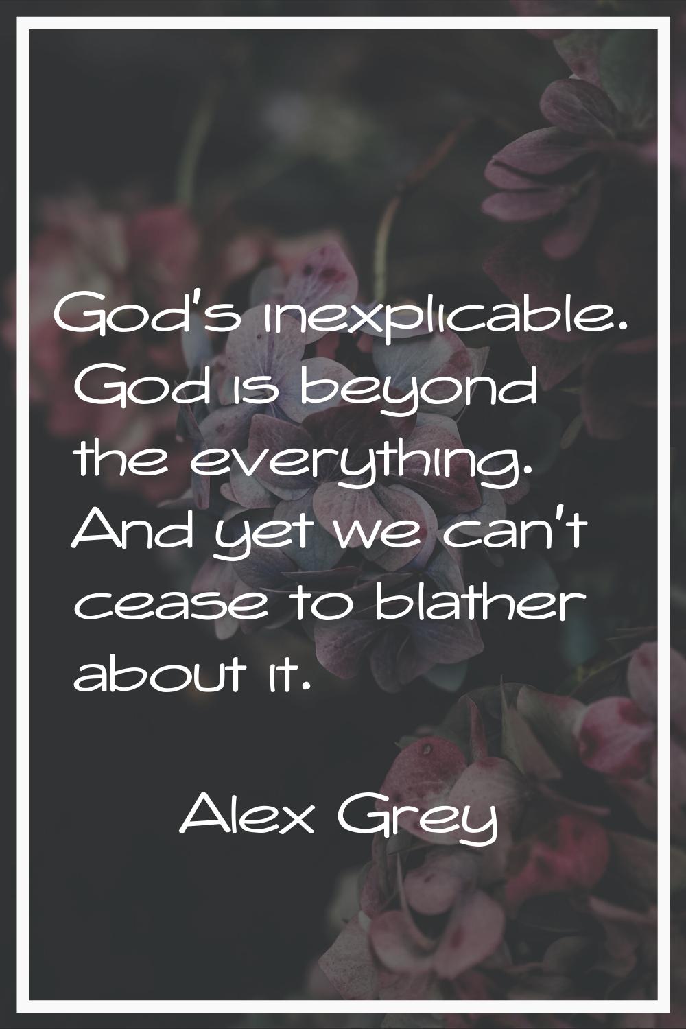 God's inexplicable. God is beyond the everything. And yet we can't cease to blather about it.