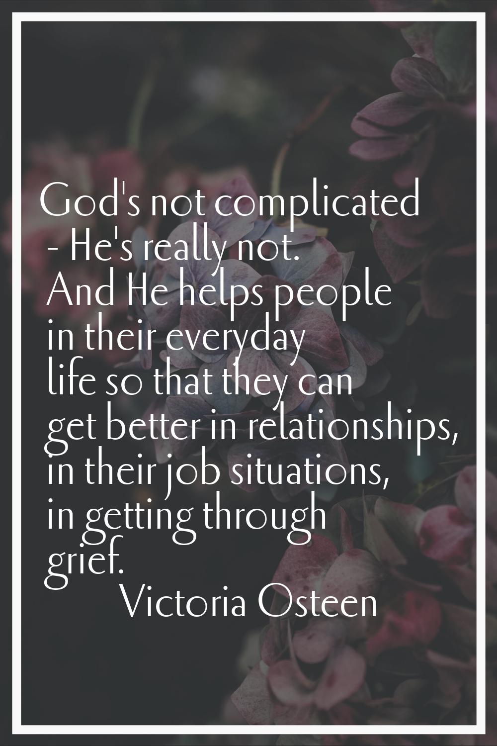 God's not complicated - He's really not. And He helps people in their everyday life so that they ca