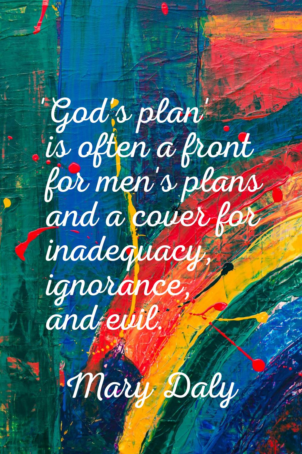 'God's plan' is often a front for men's plans and a cover for inadequacy, ignorance, and evil.