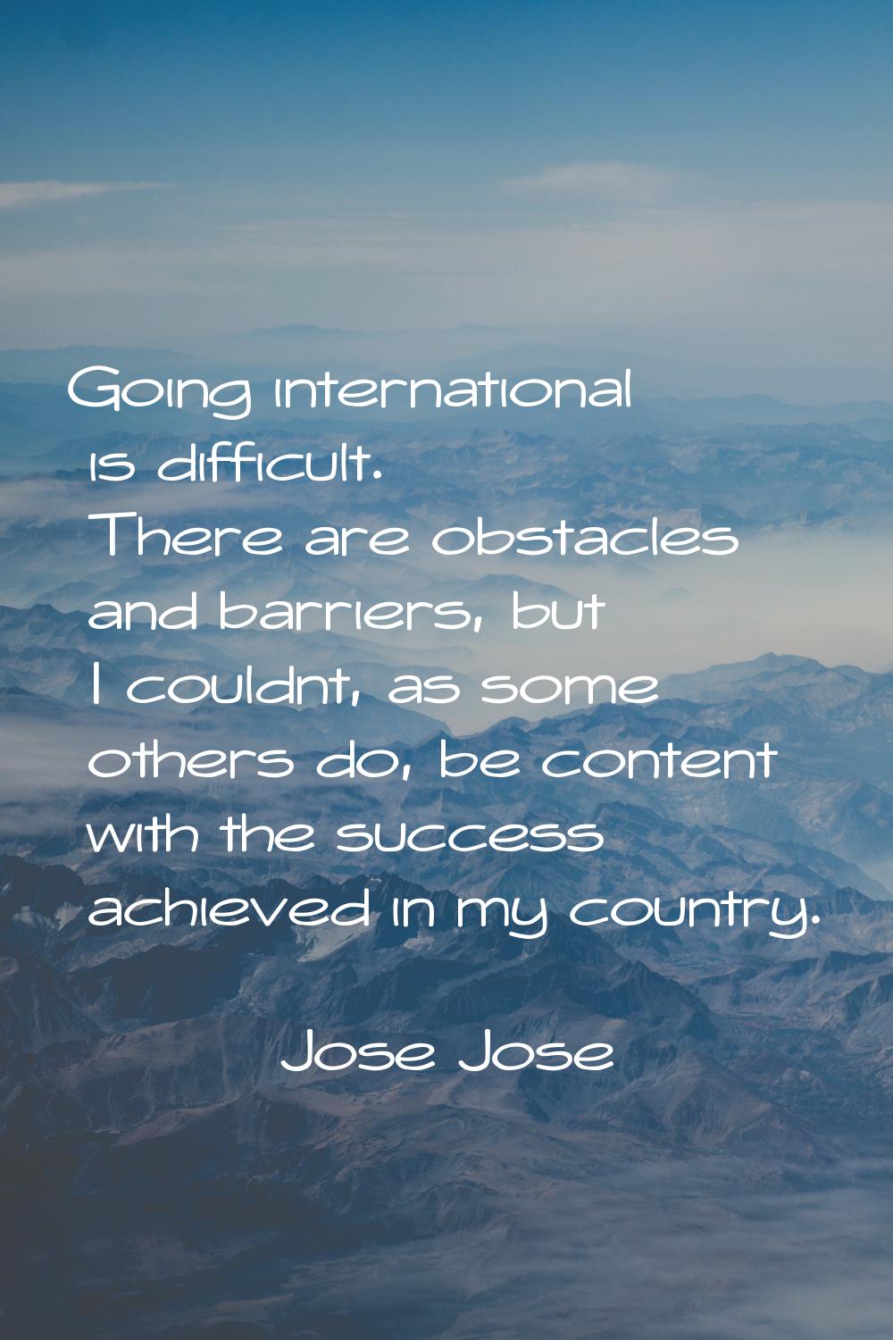 Going international is difficult. There are obstacles and barriers, but I couldnt, as some others d