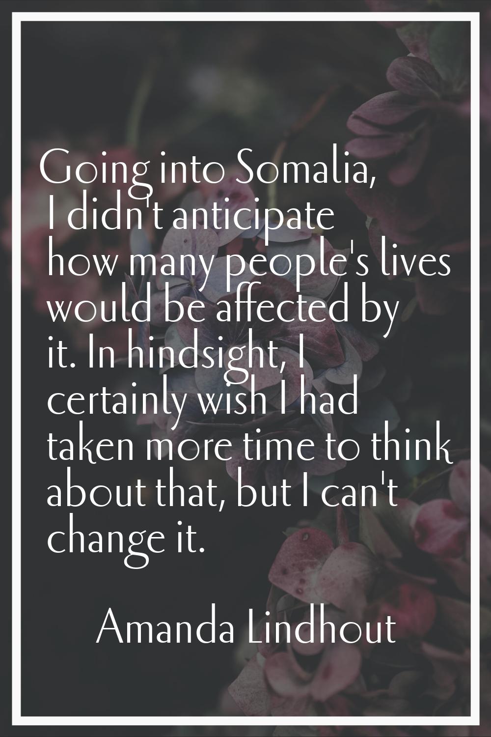 Going into Somalia, I didn't anticipate how many people's lives would be affected by it. In hindsig
