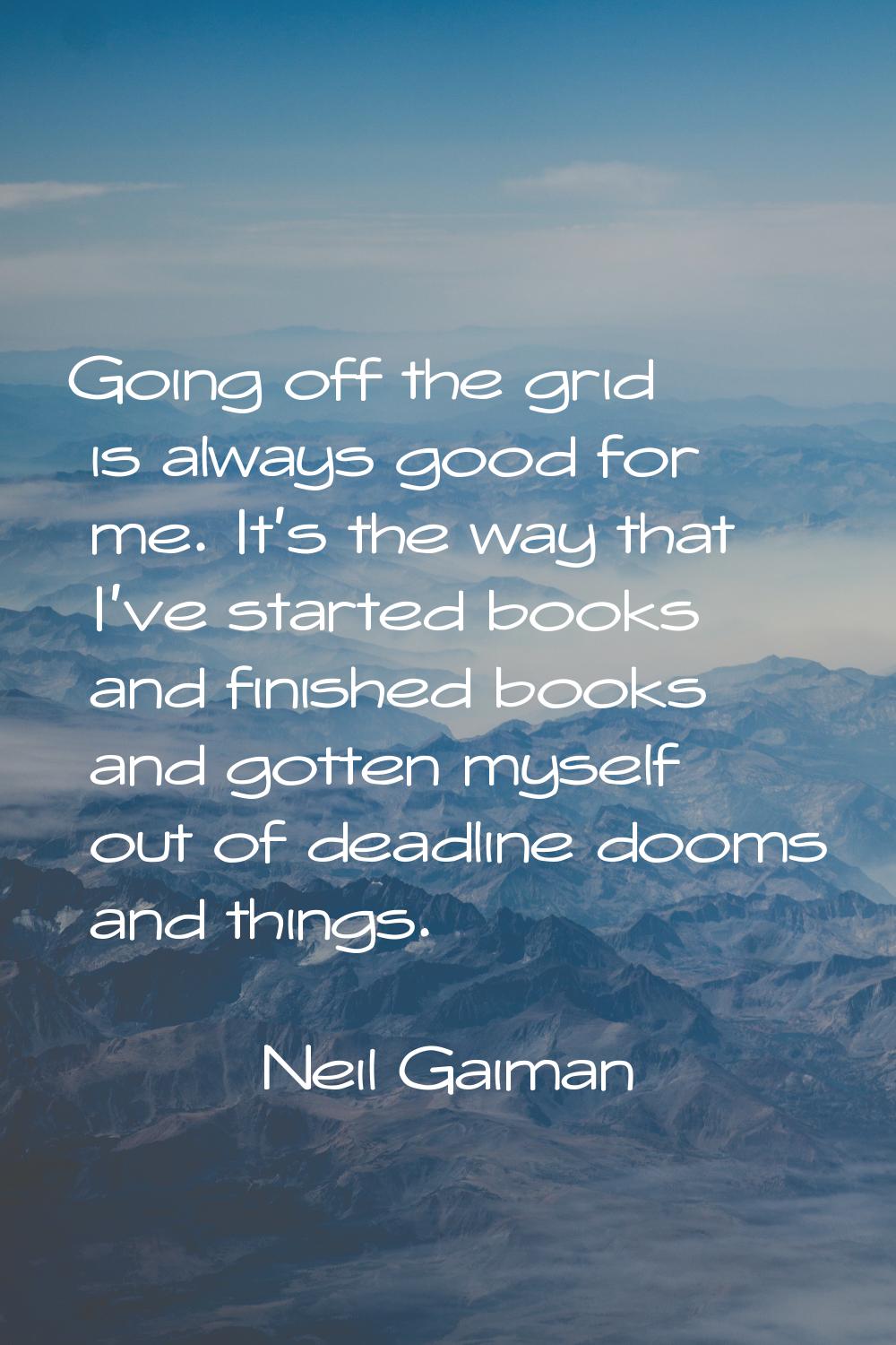 Going off the grid is always good for me. It's the way that I've started books and finished books a