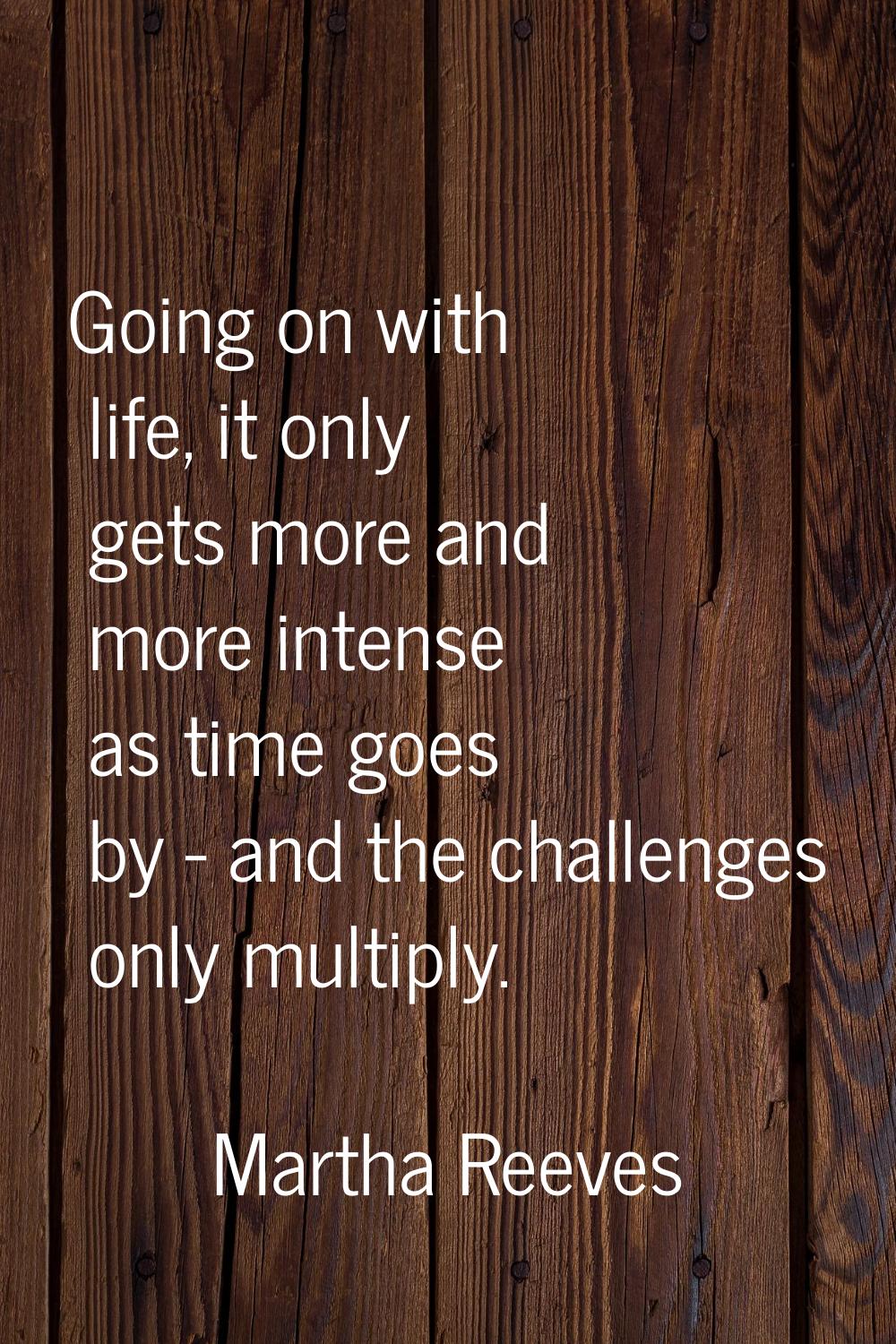 Going on with life, it only gets more and more intense as time goes by - and the challenges only mu