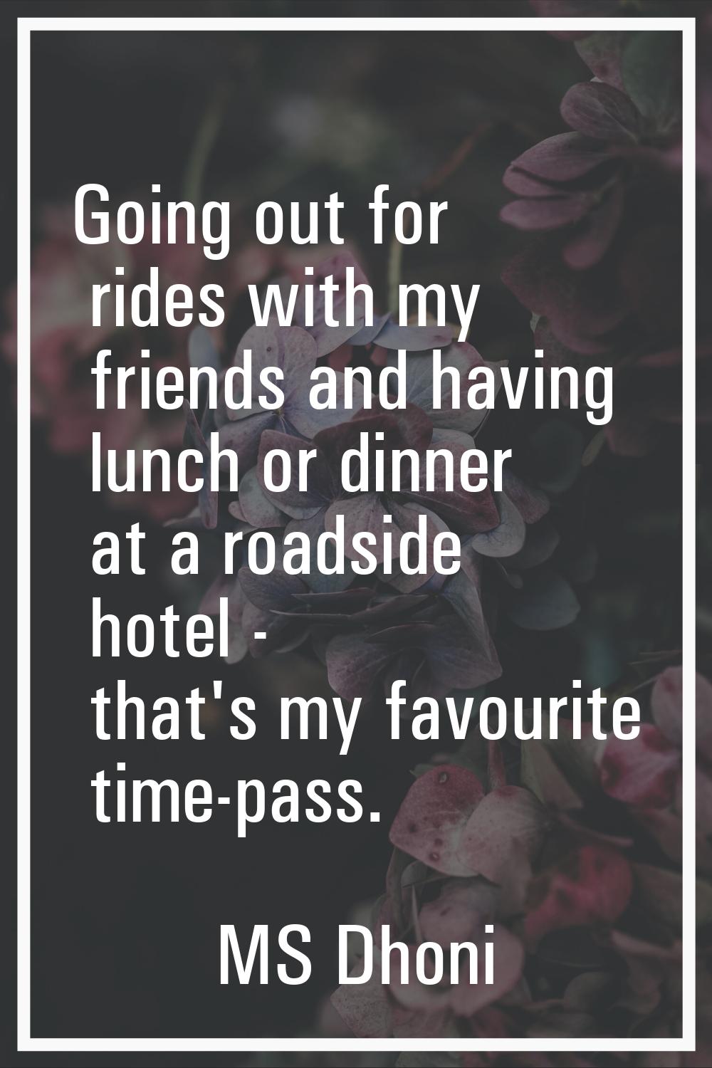 Going out for rides with my friends and having lunch or dinner at a roadside hotel - that's my favo