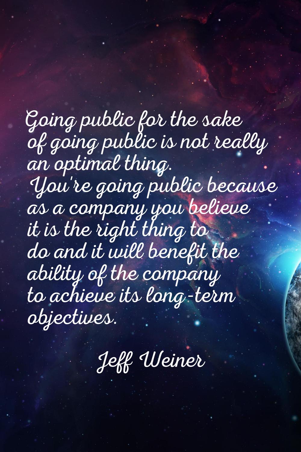 Going public for the sake of going public is not really an optimal thing. You're going public becau