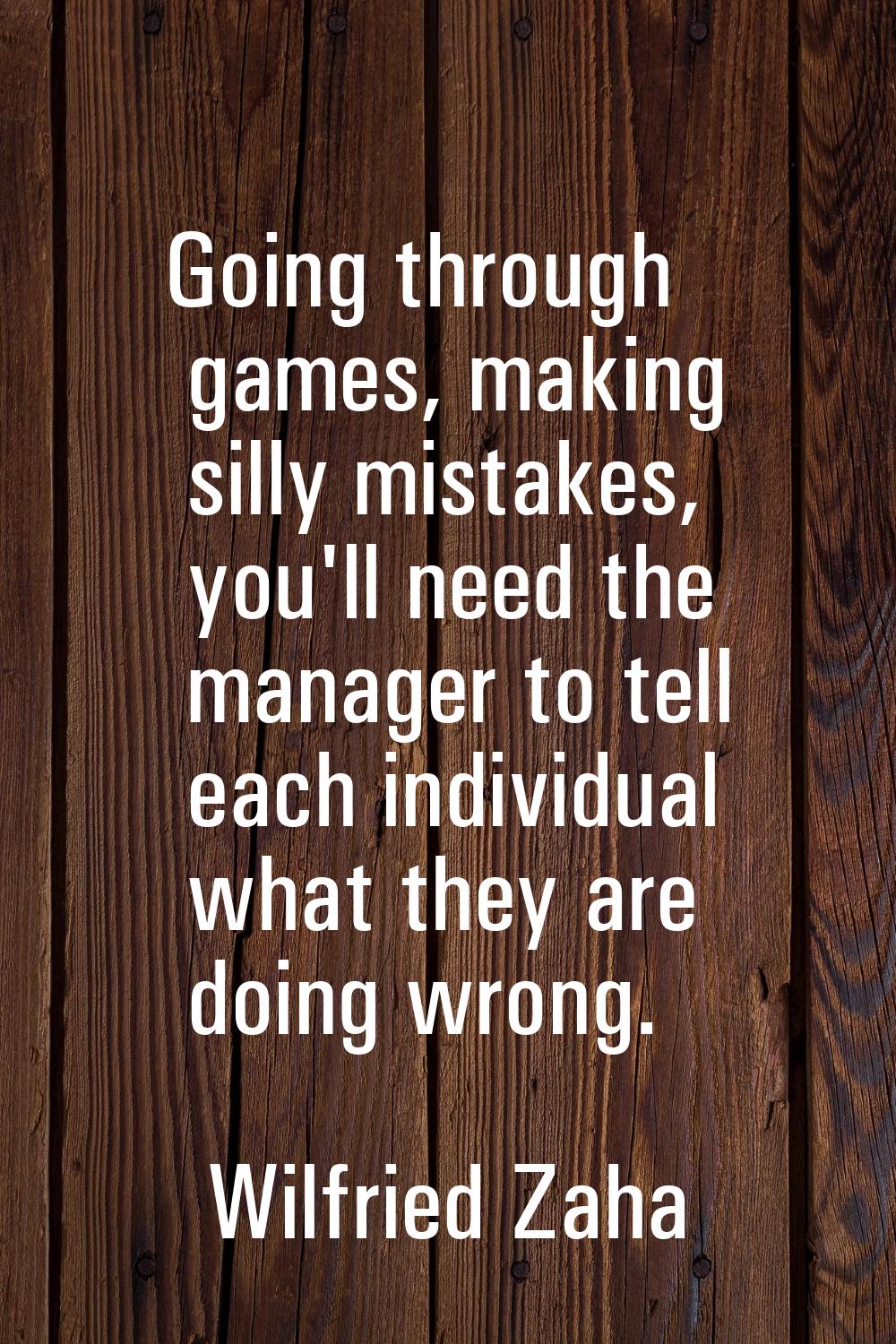 Going through games, making silly mistakes, you'll need the manager to tell each individual what th