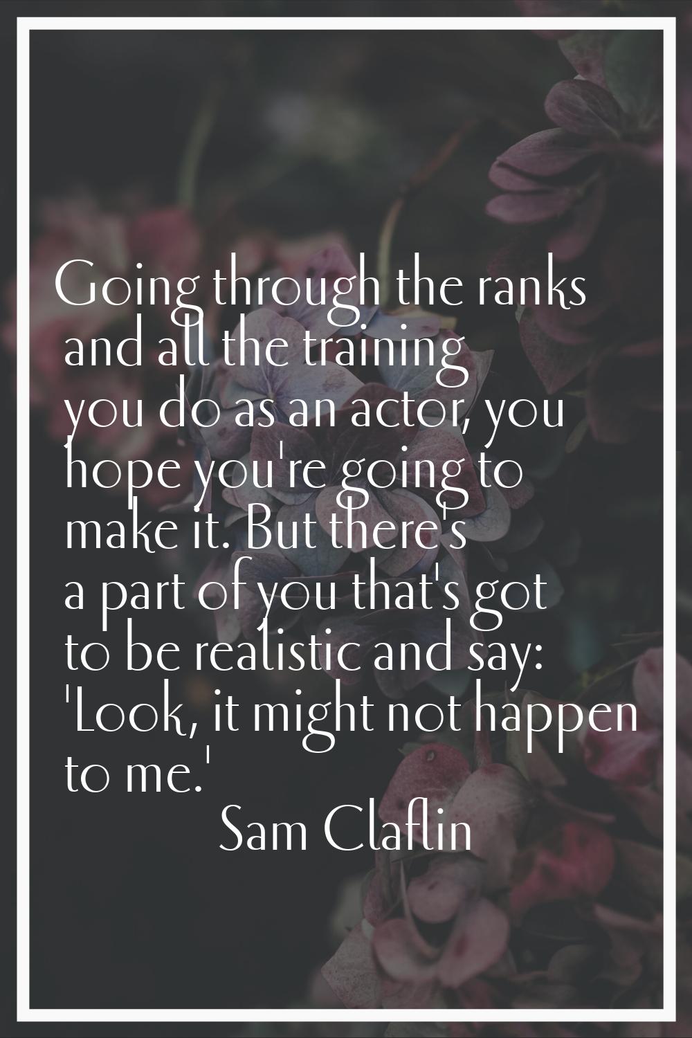 Going through the ranks and all the training you do as an actor, you hope you're going to make it. 