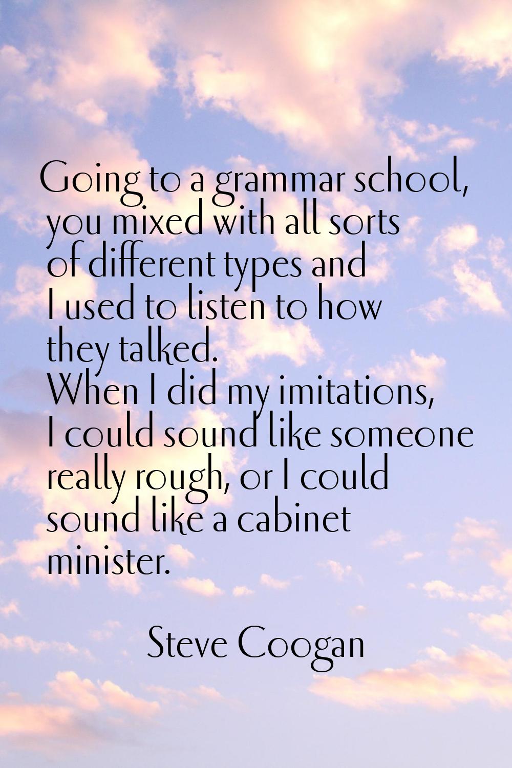 Going to a grammar school, you mixed with all sorts of different types and I used to listen to how 