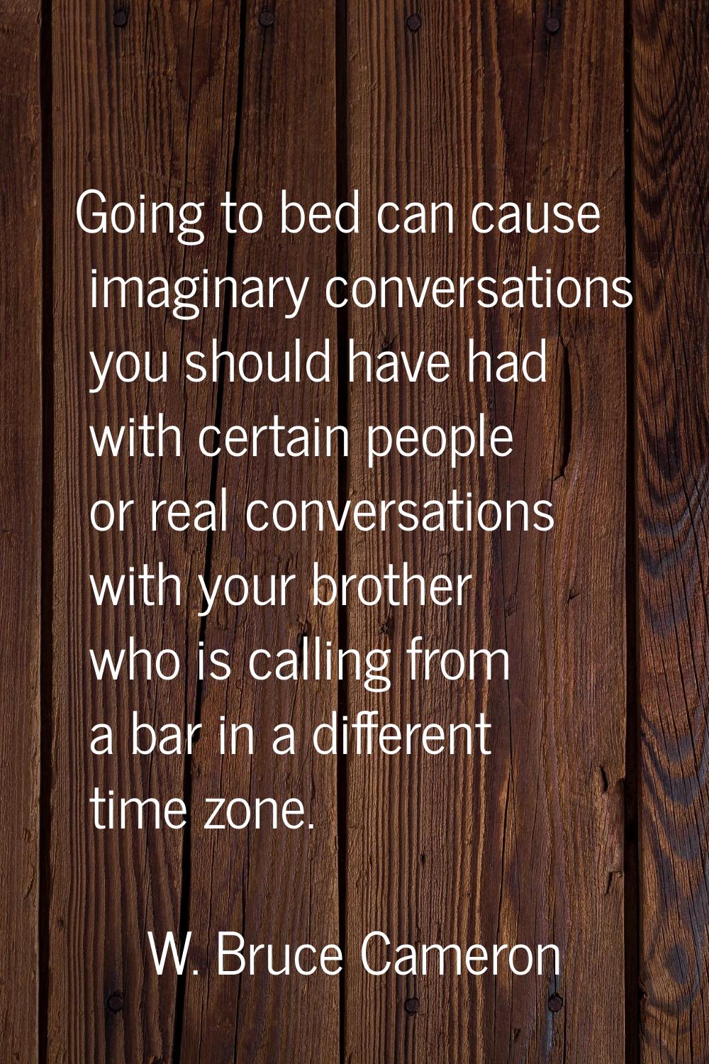 Going to bed can cause imaginary conversations you should have had with certain people or real conv
