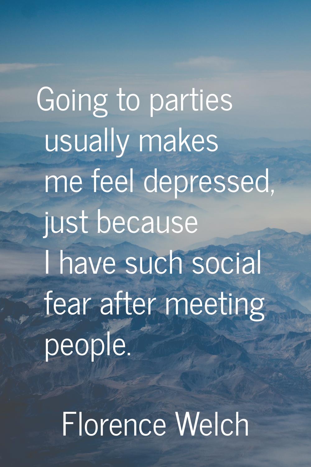 Going to parties usually makes me feel depressed, just because I have such social fear after meetin