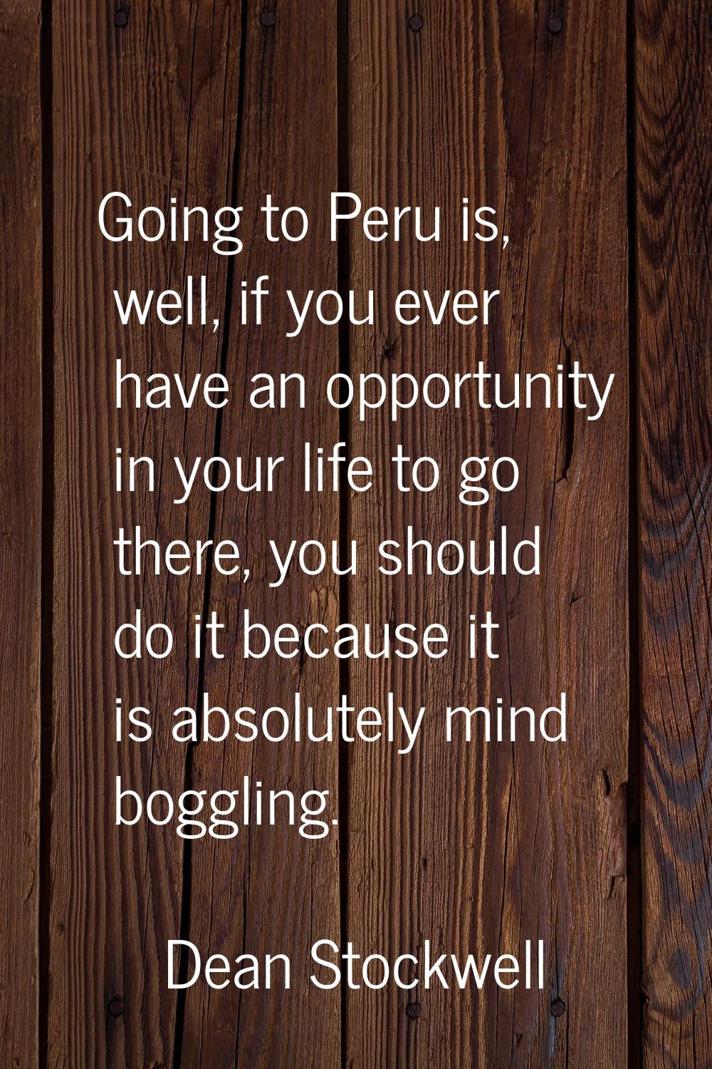 Going to Peru is, well, if you ever have an opportunity in your life to go there, you should do it 