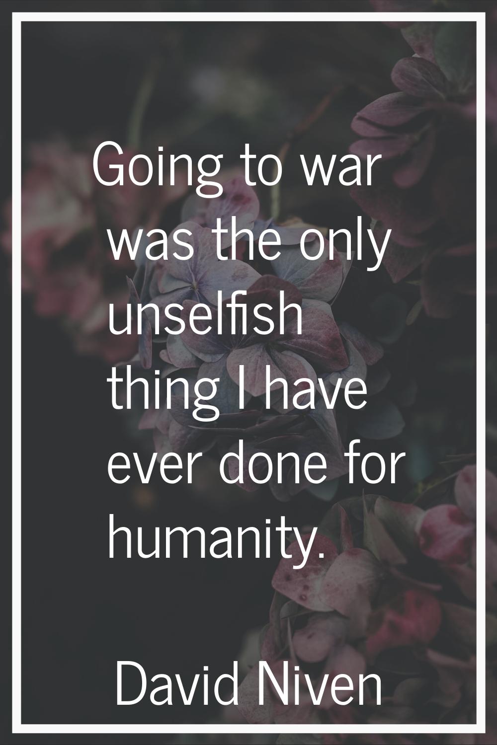 Going to war was the only unselfish thing I have ever done for humanity.