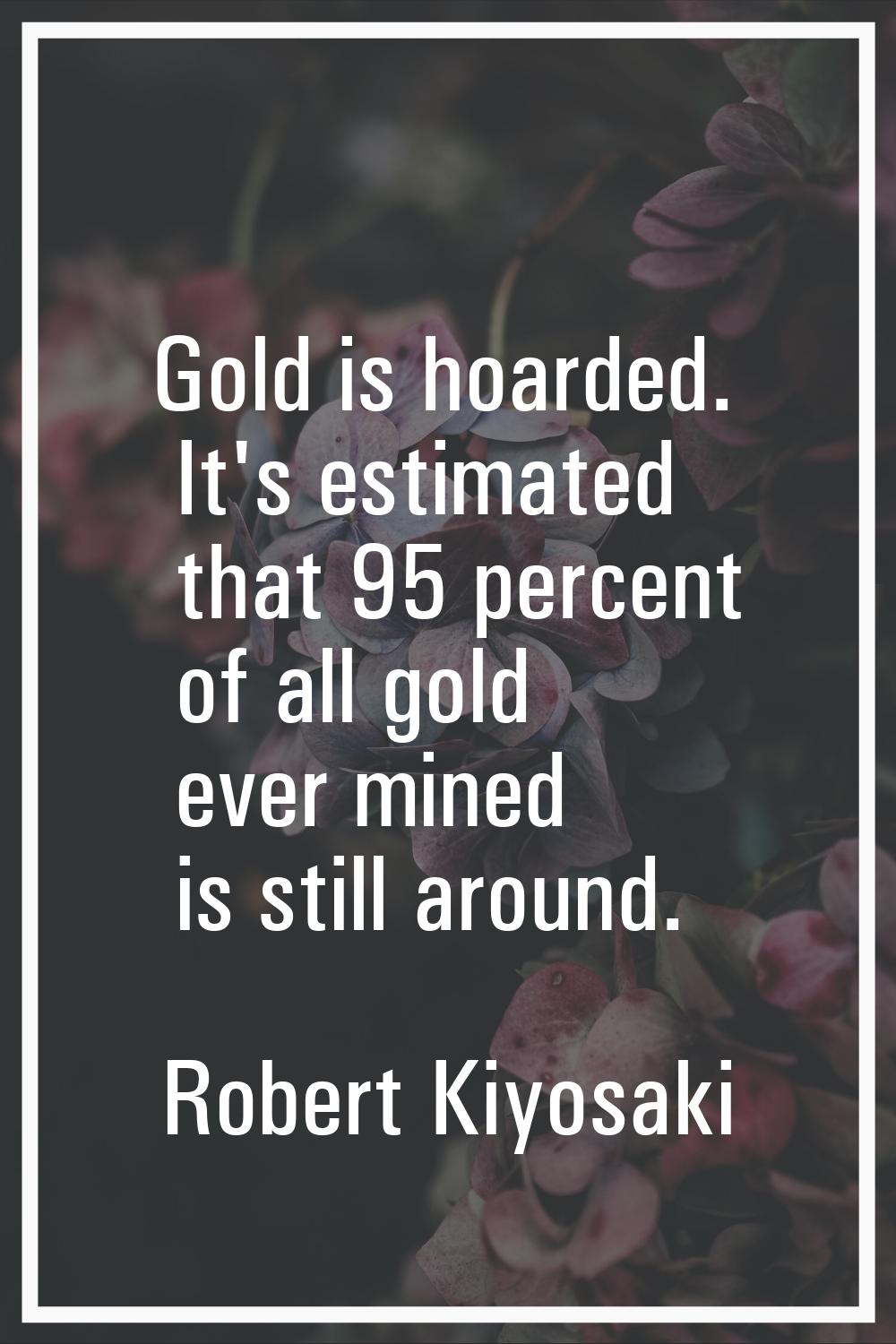 Gold is hoarded. It's estimated that 95 percent of all gold ever mined is still around.
