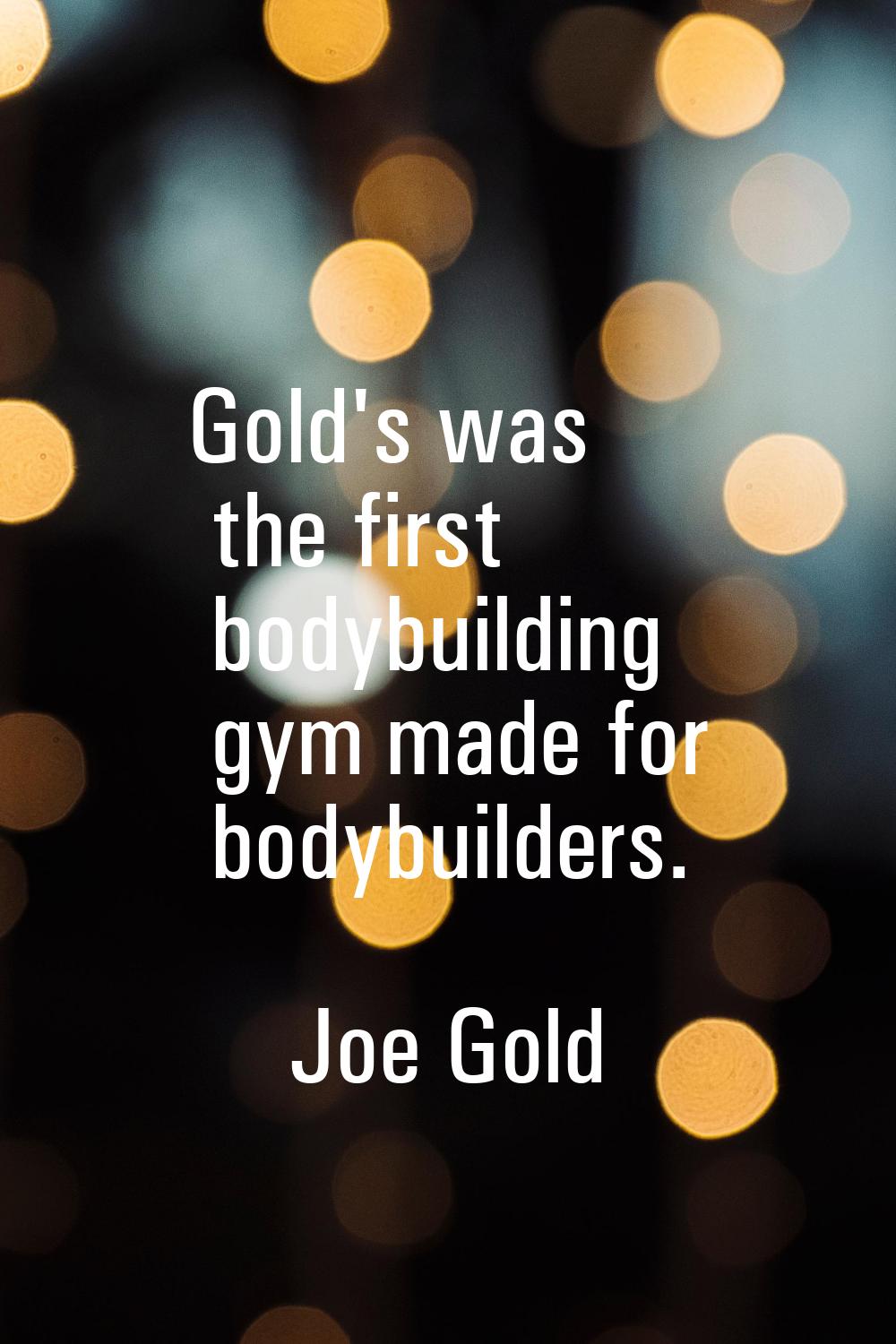 Gold's was the first bodybuilding gym made for bodybuilders.