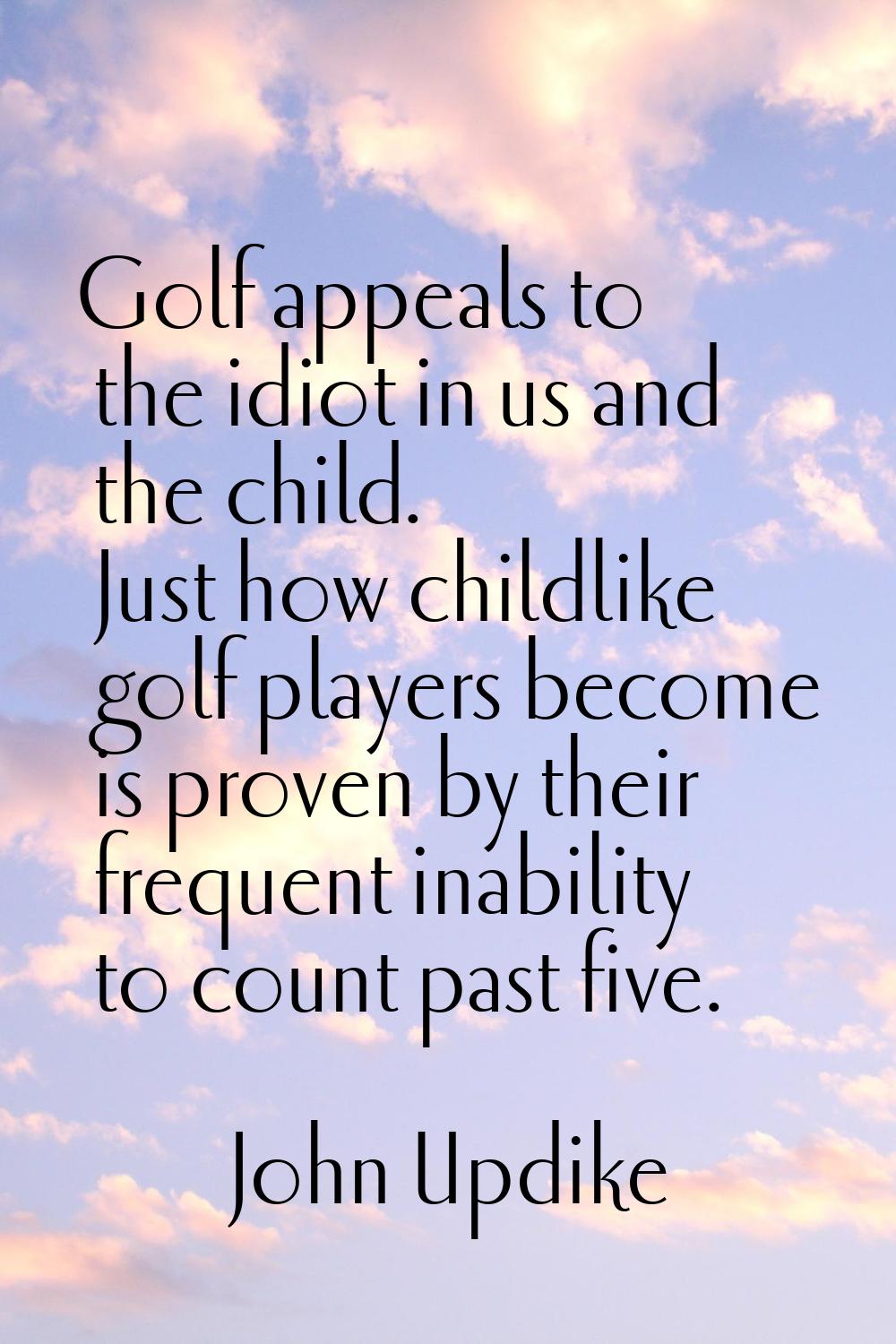 Golf appeals to the idiot in us and the child. Just how childlike golf players become is proven by 