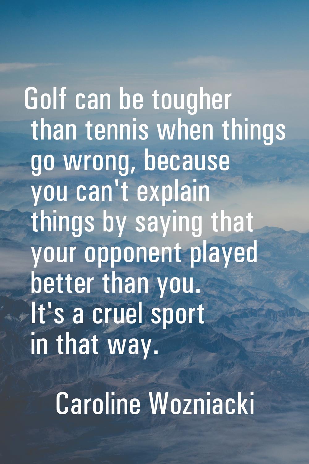 Golf can be tougher than tennis when things go wrong, because you can't explain things by saying th