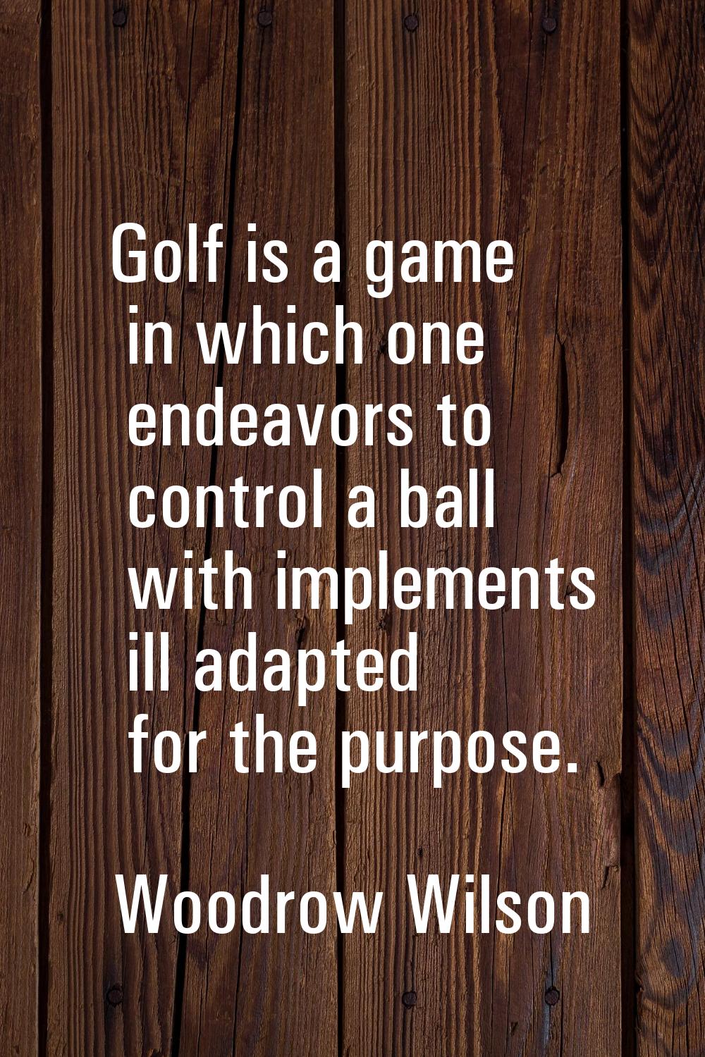 Golf is a game in which one endeavors to control a ball with implements ill adapted for the purpose