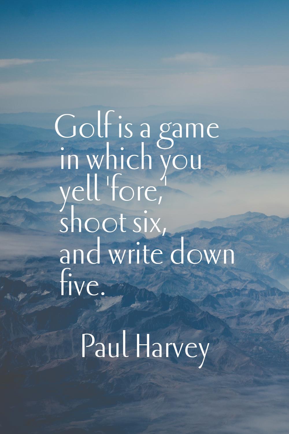 Golf is a game in which you yell 'fore,' shoot six, and write down five.