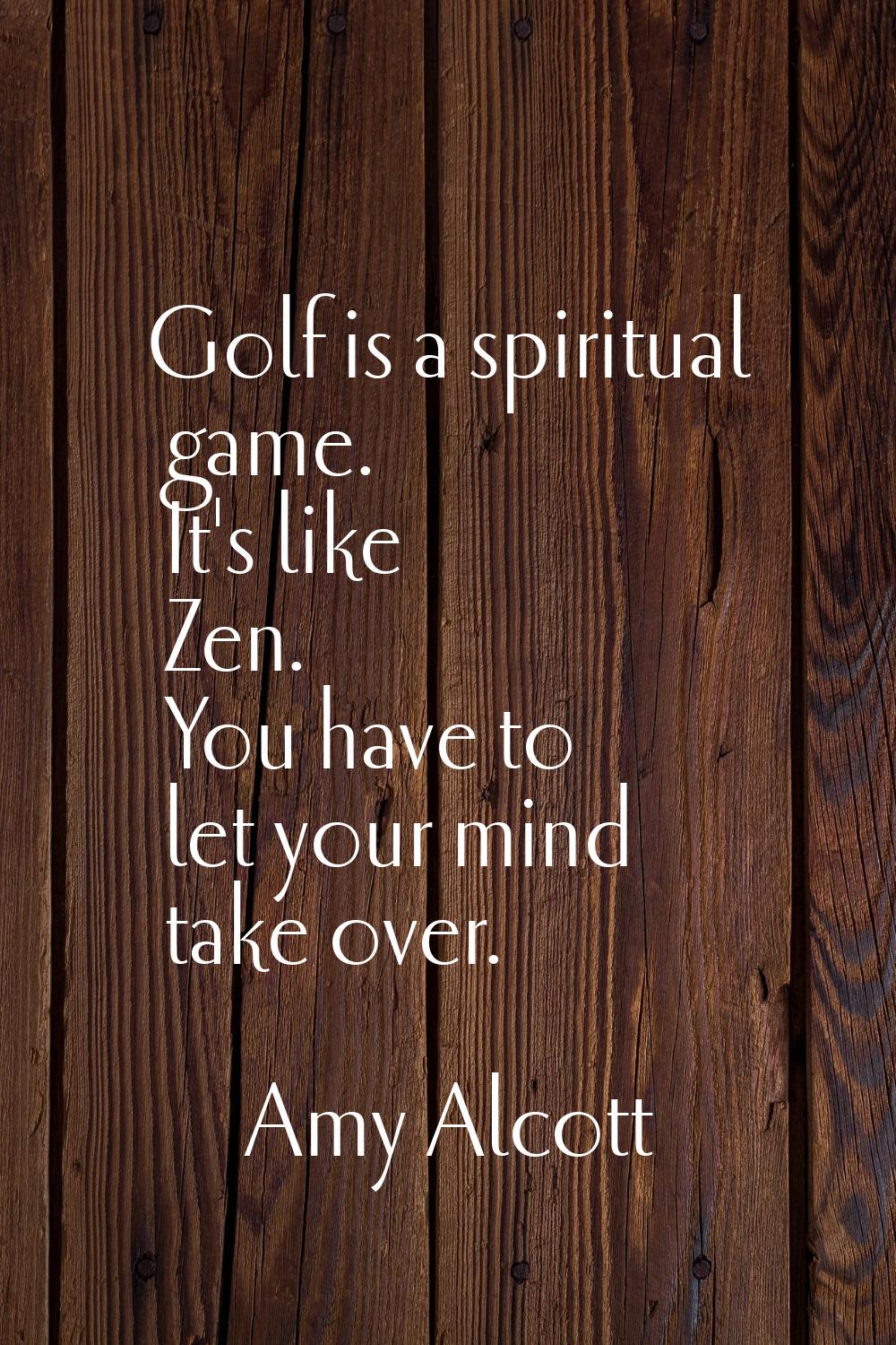 Golf is a spiritual game. It's like Zen. You have to let your mind take over.