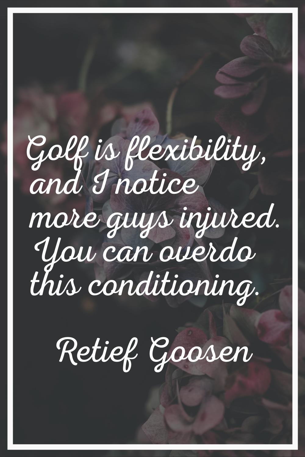 Golf is flexibility, and I notice more guys injured. You can overdo this conditioning.