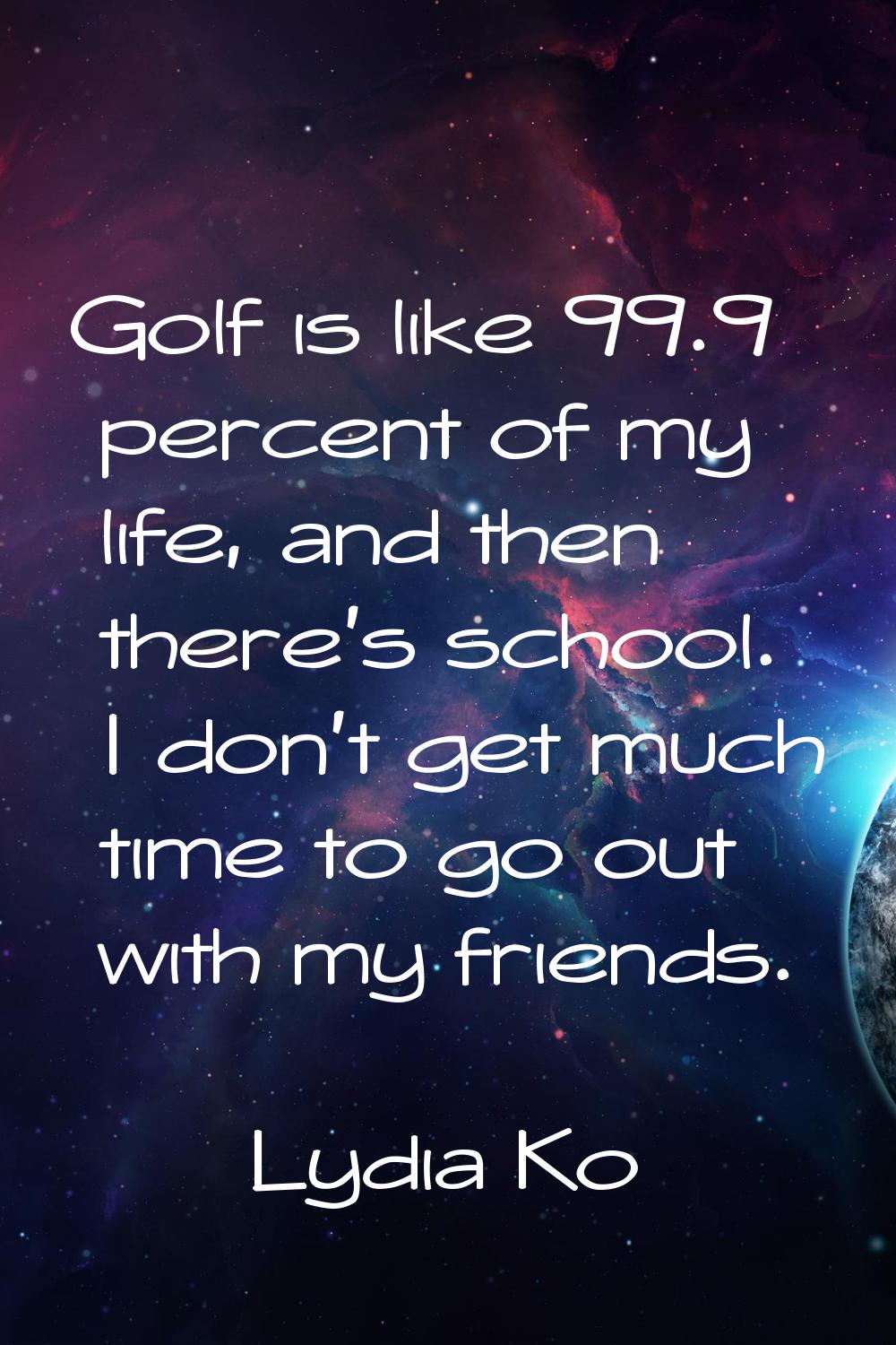 Golf is like 99.9 percent of my life, and then there's school. I don't get much time to go out with