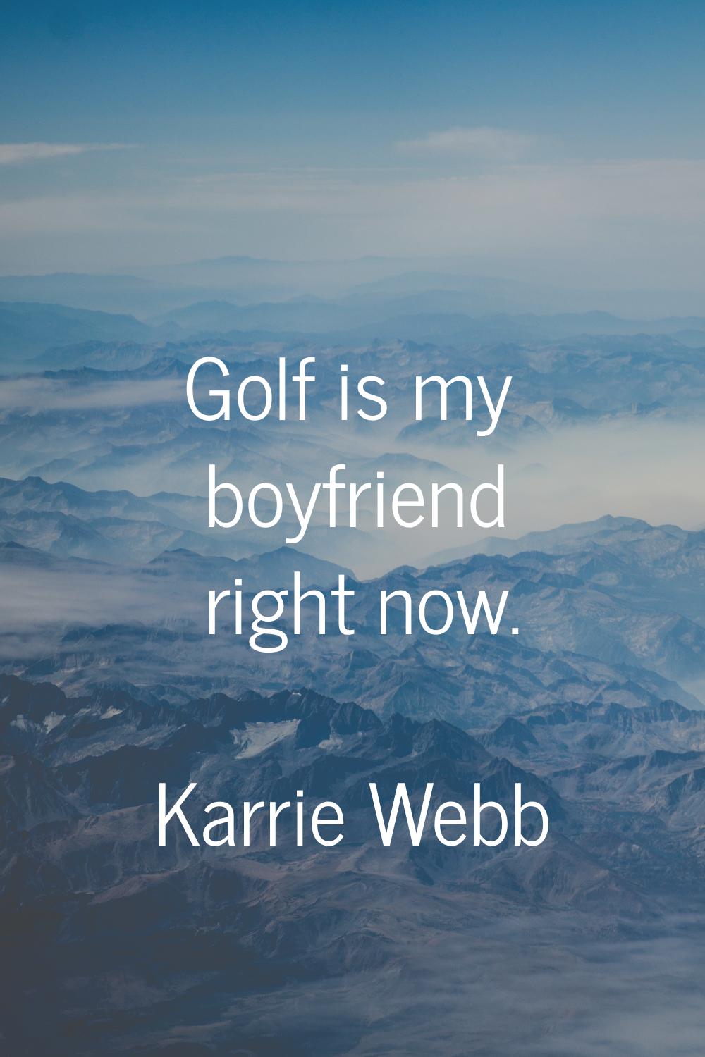 Golf is my boyfriend right now.