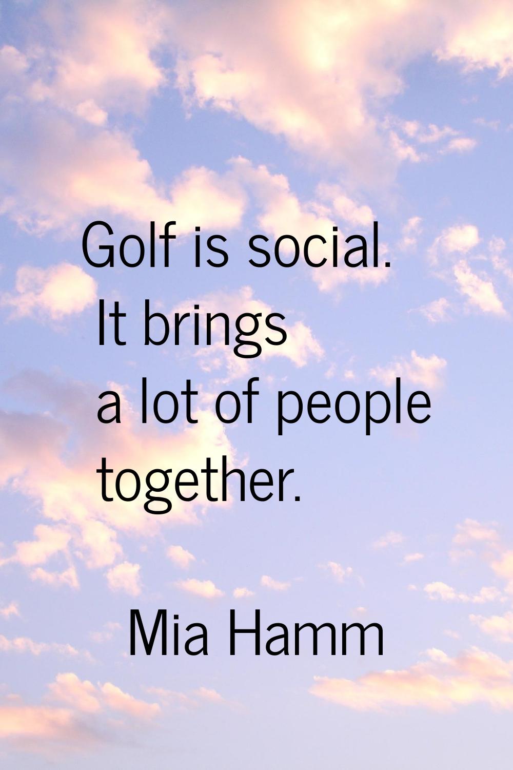 Golf is social. It brings a lot of people together.
