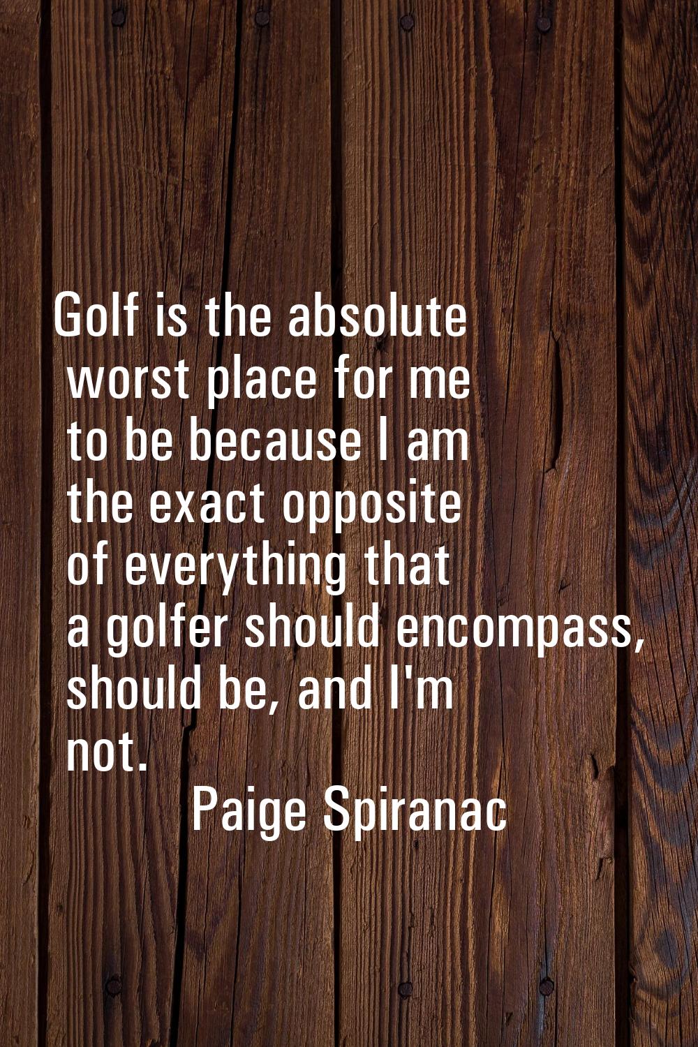Golf is the absolute worst place for me to be because I am the exact opposite of everything that a 